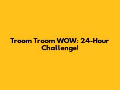 Troom Troom WOW: 24-Hour Challenge!