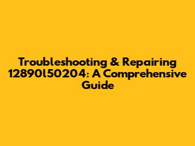 Troubleshooting & Repairing 12890l50204: A Comprehensive Guide
