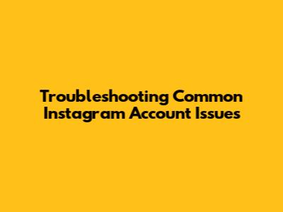 Troubleshooting Common Instagram Account Issues