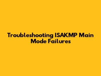 Troubleshooting ISAKMP Main Mode Failures