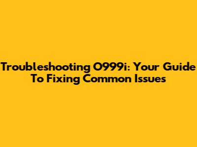 Troubleshooting O999i: Your Guide To Fixing Common Issues
