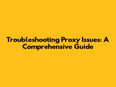 Troubleshooting Proxy Issues: A Comprehensive Guide