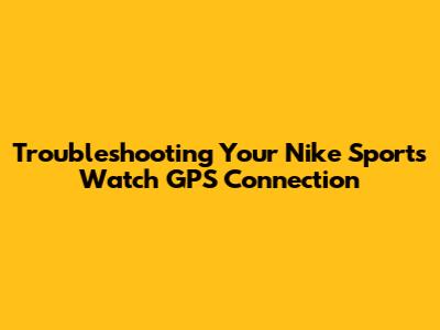 Troubleshooting Your Nike Sports Watch GPS Connection