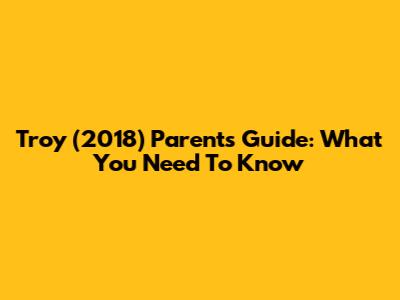 Troy (2018) Parents' Guide: What You Need To Know