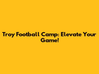 Troy Football Camp: Elevate Your Game!