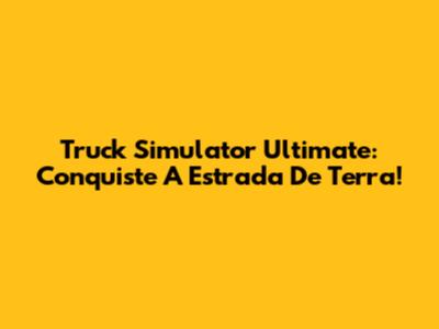 Truck Simulator Ultimate: Conquiste A Estrada De Terra!