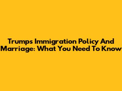 Trump's Immigration Policy And Marriage: What You Need To Know