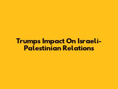 Trump's Impact On Israeli-Palestinian Relations