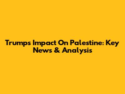Trump's Impact On Palestine: Key News & Analysis