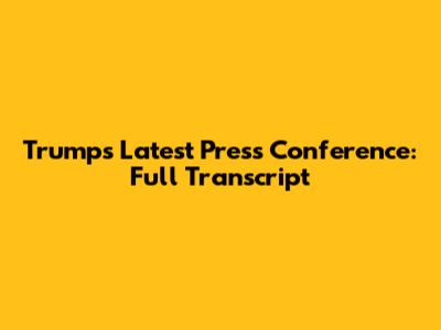 Trump's Latest Press Conference: Full Transcript