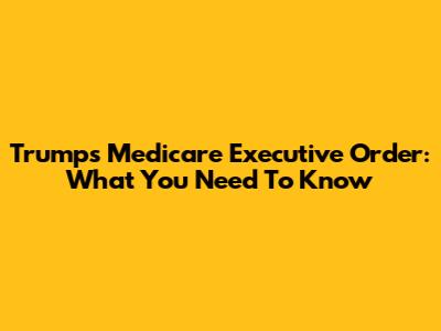 Trump's Medicare Executive Order: What You Need To Know