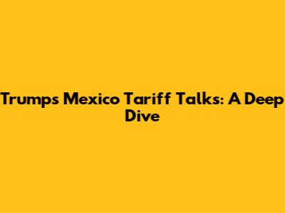 Trump's Mexico Tariff Talks: A Deep Dive