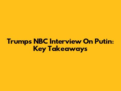 Trump's NBC Interview On Putin: Key Takeaways