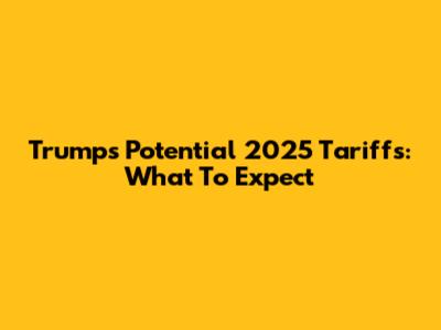 Trump's Potential 2025 Tariffs: What To Expect