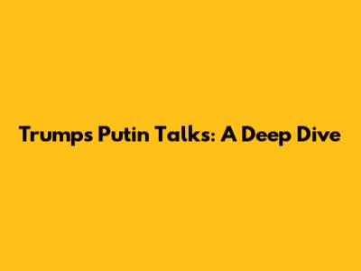 Trump's Putin Talks: A Deep Dive