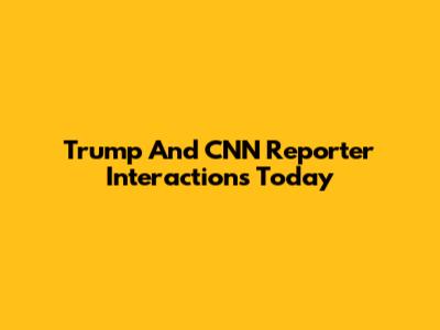 Trump And CNN Reporter Interactions Today