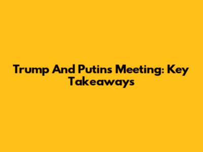 Trump And Putin's Meeting: Key Takeaways