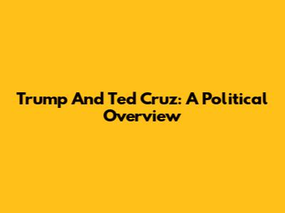 Trump And Ted Cruz: A Political Overview