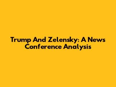 Trump And Zelensky: A News Conference Analysis