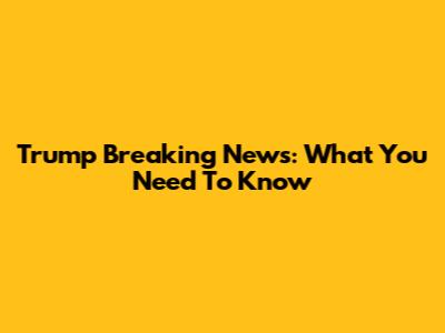 Trump Breaking News: What You Need To Know