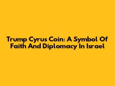 Trump Cyrus Coin: A Symbol Of Faith And Diplomacy In Israel