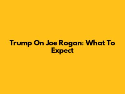 Trump On Joe Rogan: What To Expect