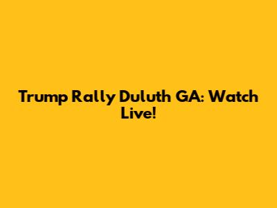 Trump Rally Duluth GA: Watch Live!
