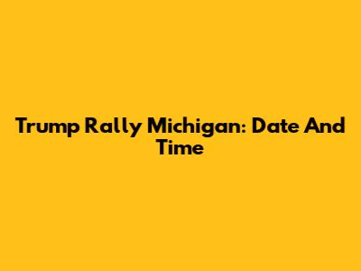 Trump Rally Michigan: Date And Time