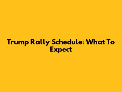Trump Rally Schedule: What To Expect