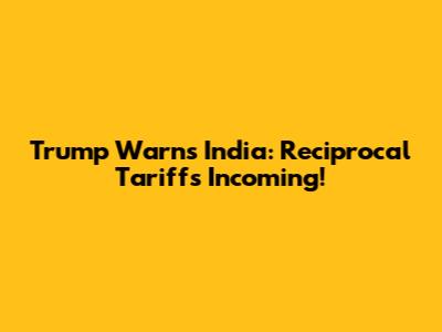 Trump Warns India: Reciprocal Tariffs Incoming!