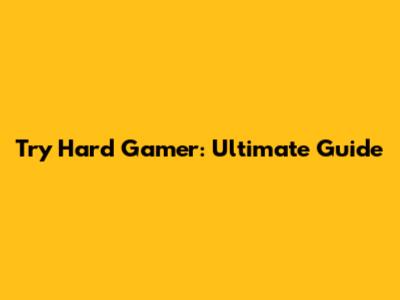 Try Hard Gamer: Ultimate Guide