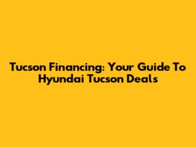 Tucson Financing: Your Guide To Hyundai Tucson Deals