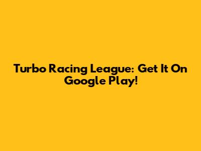 Turbo Racing League: Get It On Google Play!