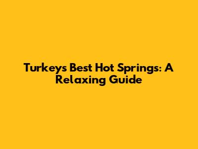 Turkey's Best Hot Springs: A Relaxing Guide