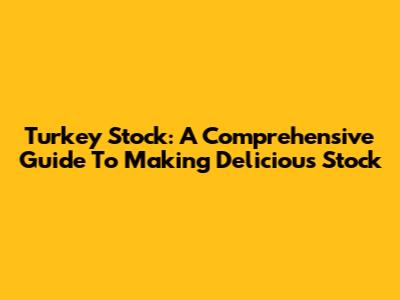 Turkey Stock: A Comprehensive Guide To Making Delicious Stock