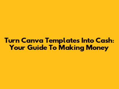 Turn Canva Templates Into Cash: Your Guide To Making Money