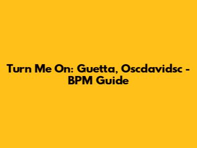 Turn Me On: Guetta, Oscdavidsc - BPM Guide