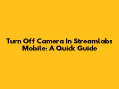 Turn Off Camera In Streamlabs Mobile: A Quick Guide