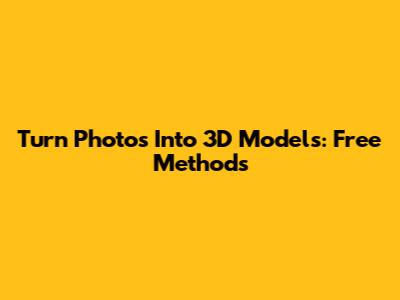 Turn Photos Into 3D Models: Free Methods