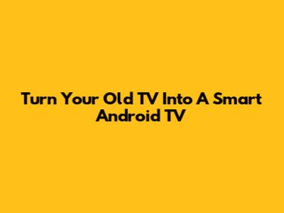Turn Your Old TV Into A Smart Android TV