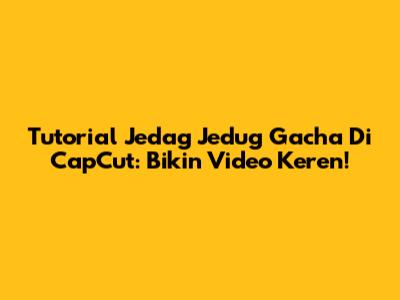 Tutorial Jedag Jedug Gacha Di CapCut: Bikin Video Keren!