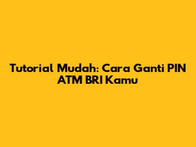 Tutorial Mudah: Cara Ganti PIN ATM BRI Kamu