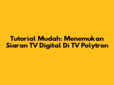 Tutorial Mudah: Menemukan Siaran TV Digital Di TV Polytron