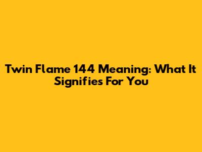 Twin Flame 144 Meaning: What It Signifies For You