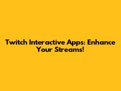 Twitch Interactive Apps: Enhance Your Streams!