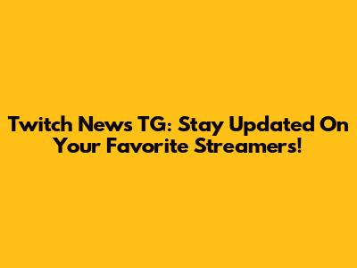 Twitch News TG: Stay Updated On Your Favorite Streamers!