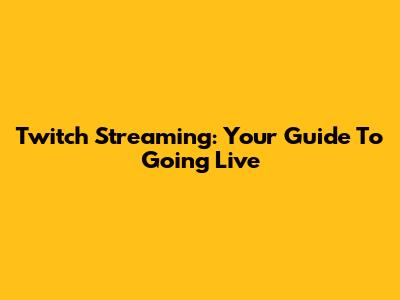 Twitch Streaming: Your Guide To Going Live