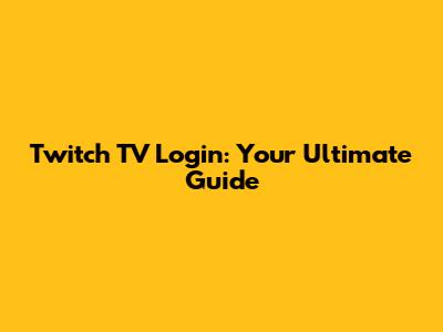 Twitch TV Login: Your Ultimate Guide