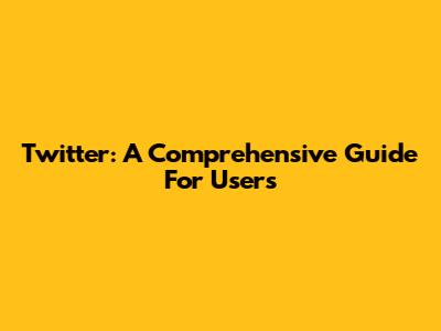 Twitter: A Comprehensive Guide For Users