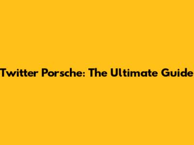 Twitter Porsche: The Ultimate Guide